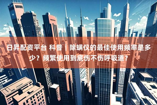 日昇配资平台 科普|除螨仪的最佳使用频率是多少?频繁使用到底伤不伤呼吸道?
