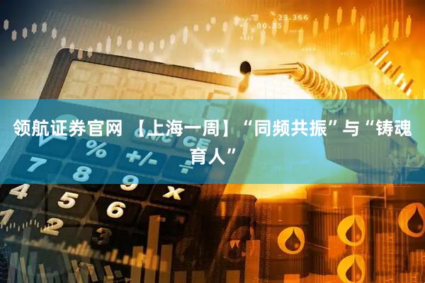 领航证券官网 【上海一周】“同频共振”与“铸魂育人”