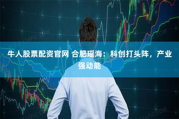 牛人股票配资官网 合肥瑶海：科创打头阵，产业强动能