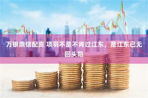 万银鼎信配资 项羽不是不肯过江东,是江东已无回头路