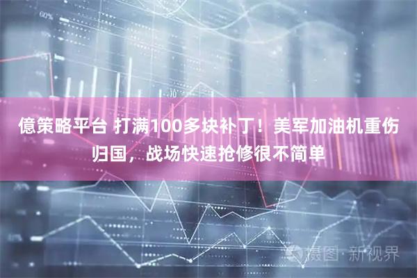 億策略平台 打满100多块补丁！美军加油机重伤归国，战场快速抢修很不简单