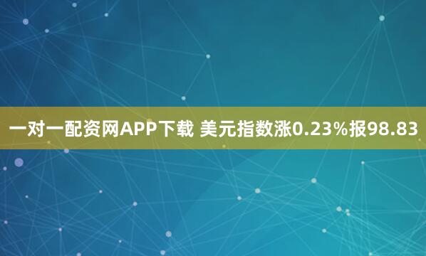 一对一配资网APP下载 美元指数涨0.23%报98.83
